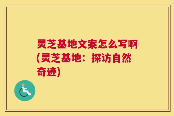 灵芝基地文案怎么写啊(灵芝基地：探访自然奇迹)