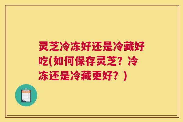 灵芝冷冻好还是冷藏好吃(如何保存灵芝？冷冻还是冷藏更好？)