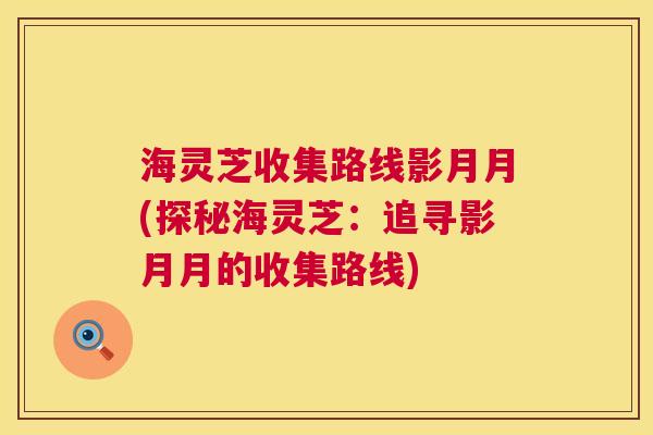海灵芝收集路线影月月(探秘海灵芝:追寻影月月的收集路线) 海灵芝收集路线影月月(探秘海灵芝:追寻影月月的收集路线)