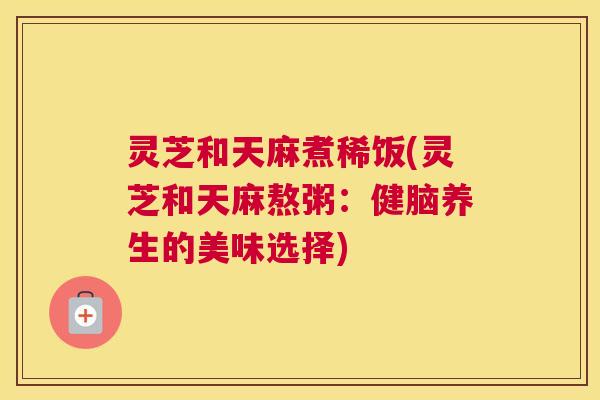灵芝和天麻煮稀饭(灵芝和天麻熬粥：健脑养生的美味选择)