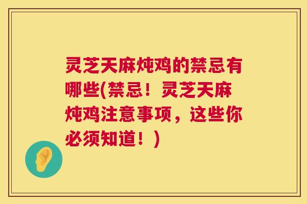 灵芝天麻炖鸡的禁忌有哪些(禁忌！灵芝天麻炖鸡注意事项，这些你必须知道！)