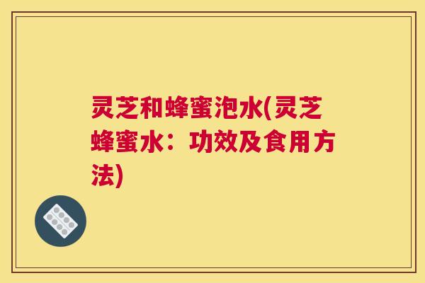 灵芝和蜂蜜泡水(灵芝蜂蜜水：功效及食用方法)