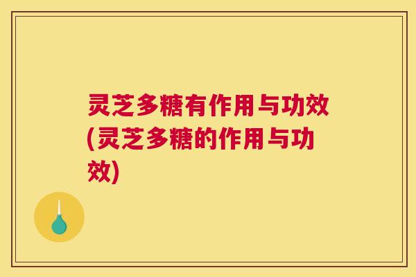 灵芝多糖有作用与功效(灵芝多糖的作用与功效)