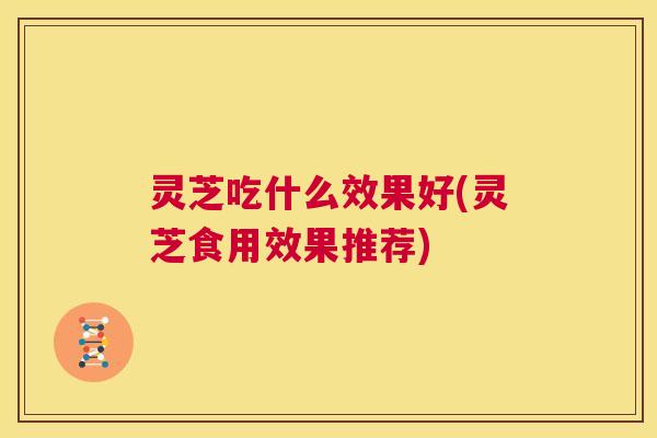 灵芝吃什么效果好(灵芝食用效果推荐) 灵芝吃什么效果好(灵芝食用效果推荐)