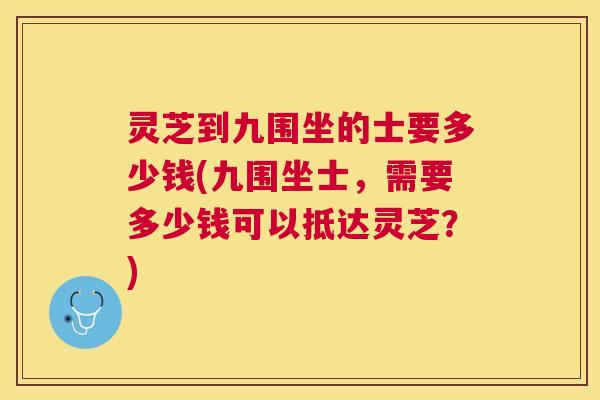 灵芝到九围坐的士要多少钱(九围坐士，需要多少钱可以抵达灵芝？)