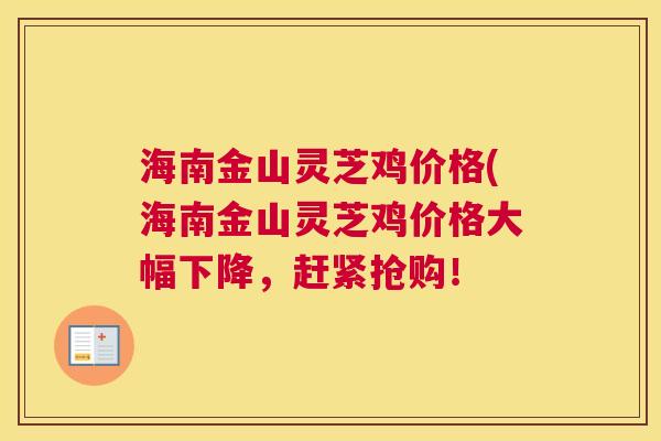 海南金山灵芝鸡价格(海南金山灵芝鸡价格大幅下降，赶紧抢购！