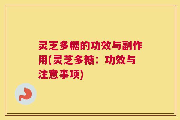 灵芝多糖的功效与副作用(灵芝多糖：功效与注意事项)