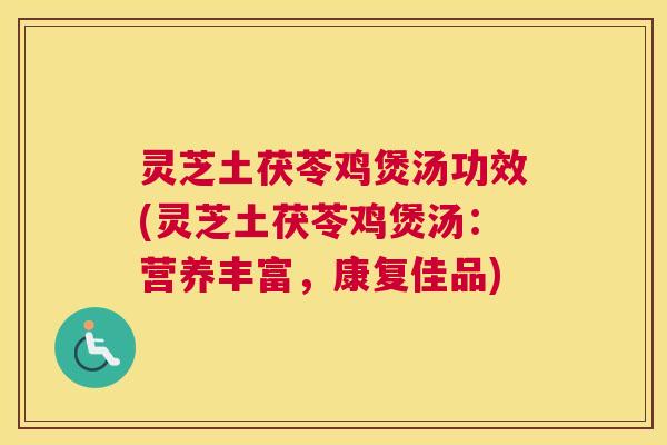 灵芝土茯苓鸡煲汤功效(灵芝土茯苓鸡煲汤：营养丰富，康复佳品)
