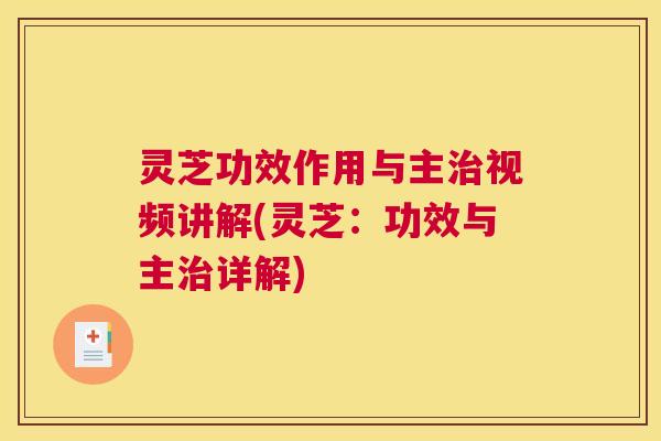 灵芝功效作用与主治视频讲解(灵芝：功效与主治详解)