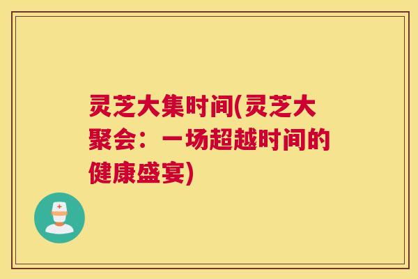 灵芝大集时间(灵芝大聚会：一场超越时间的健康盛宴)