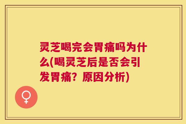 灵芝喝完会胃痛吗为什么(喝灵芝后是否会引发胃痛？原因分析)