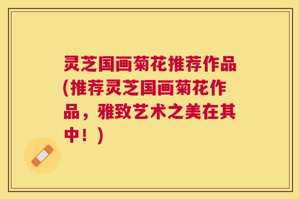 灵芝国画菊花推荐作品(推荐灵芝国画菊花作品，雅致艺术之美在其中！)
