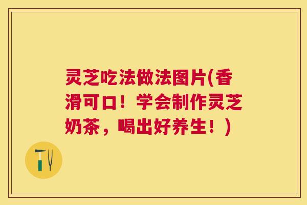 灵芝吃法做法图片(香滑可口！学会制作灵芝奶茶，喝出好养生！)