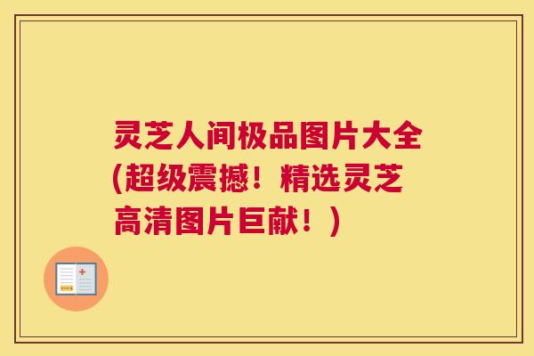 灵芝人间极品图片大全(超级震撼！精选灵芝高清图片巨献！)