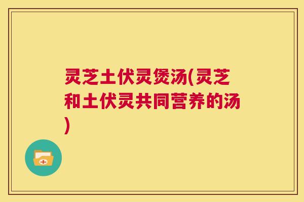 灵芝土伏灵煲汤(灵芝和土伏灵共同营养的汤)