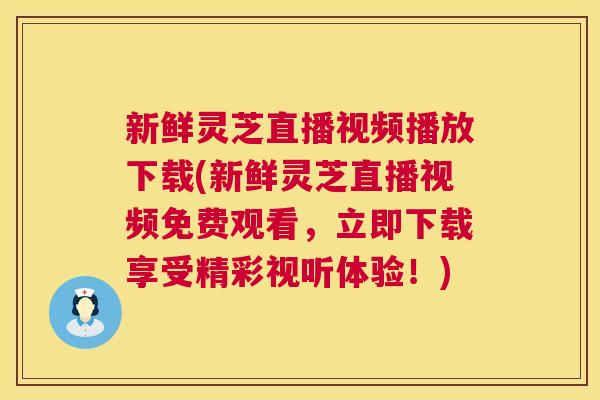 新鲜灵芝直播视频播放下载(新鲜灵芝直播视频免费观看，立即下载享受精彩视听体验！)