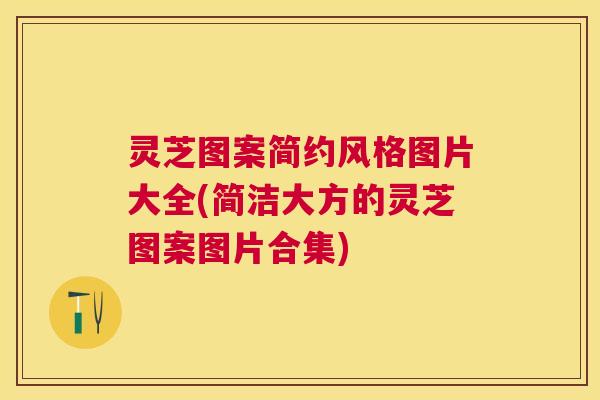 灵芝图案简约风格图片大全(简洁大方的灵芝图案图片合集)