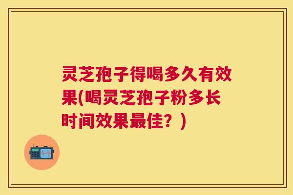 灵芝孢子得喝多久有效果(喝灵芝孢子粉多长时间效果最佳？)
