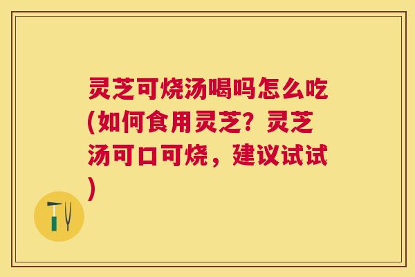 灵芝可烧汤喝吗怎么吃(如何食用灵芝？灵芝汤可口可烧，建议试试)