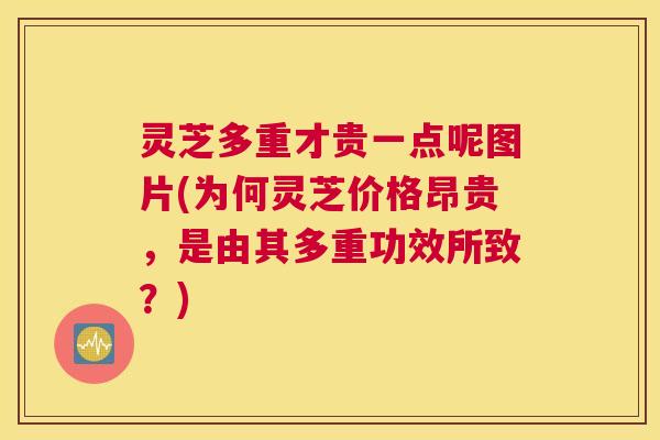 灵芝多重才贵一点呢图片(为何灵芝价格昂贵,是由其多重功效所致?) 灵芝多重才贵一点呢图片(为何灵芝价格昂贵,是由其多重功效所致?)