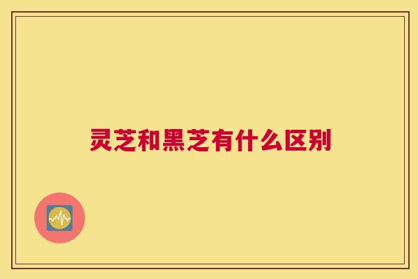 灵芝和黑芝有什么区别