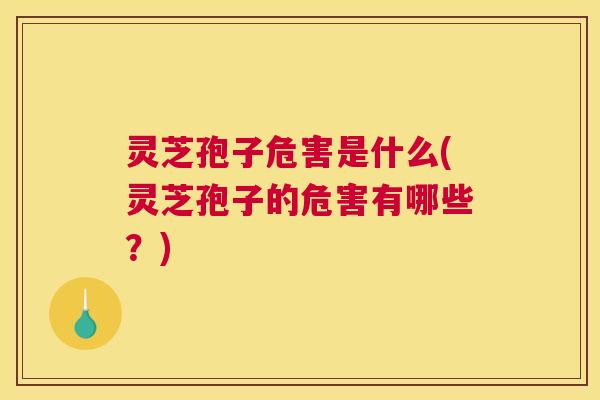 灵芝孢子危害是什么(灵芝孢子的危害有哪些?) 灵芝孢子危害是什么(灵芝孢子的危害有哪些?)