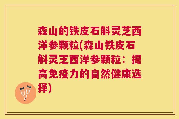 森山的铁皮石斛灵芝西洋参颗粒(森山铁皮石斛灵芝西洋参颗粒:提高免疫力的自然健康选择) 森山的铁皮石斛灵芝西洋参颗粒(森山铁皮石斛灵芝西洋参颗粒:提高免疫力的自然健康选择)