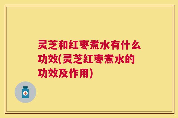 灵芝和红枣煮水有什么功效(灵芝红枣煮水的功效及作用)