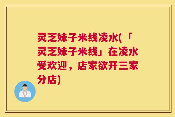 灵芝妹子米线凌水(「灵芝妹子米线」在凌水受欢迎，店家欲开三家分店)