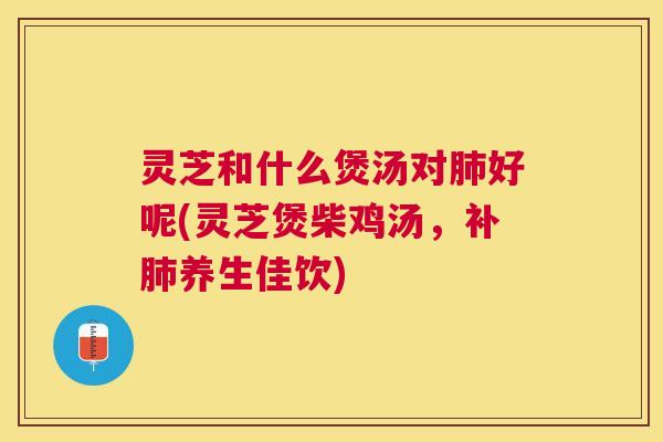 灵芝和什么煲汤对好呢(灵芝煲柴鸡汤,补养生佳饮) 灵芝和什么煲汤对好呢(灵芝煲柴鸡汤,补养生佳饮)