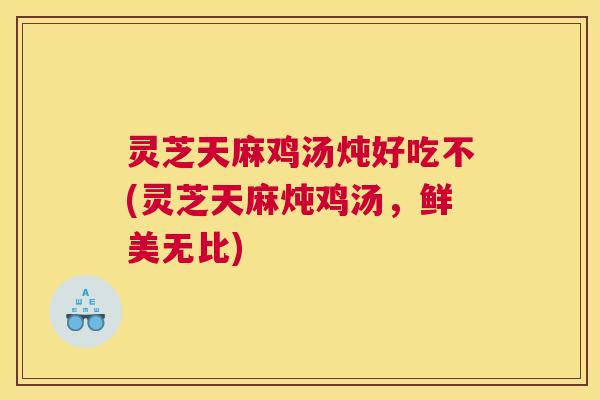 灵芝天麻鸡汤炖好吃不(灵芝天麻炖鸡汤,鲜美无比) 灵芝天麻鸡汤炖好吃不(灵芝天麻炖鸡汤,鲜美无比)