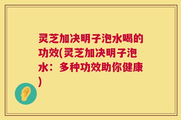 灵芝加决明子泡水喝的功效(灵芝加决明子泡水：多种功效助你健康)