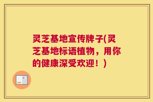 灵芝基地宣传牌子(灵芝基地标语植物，用你的健康深受欢迎！)
