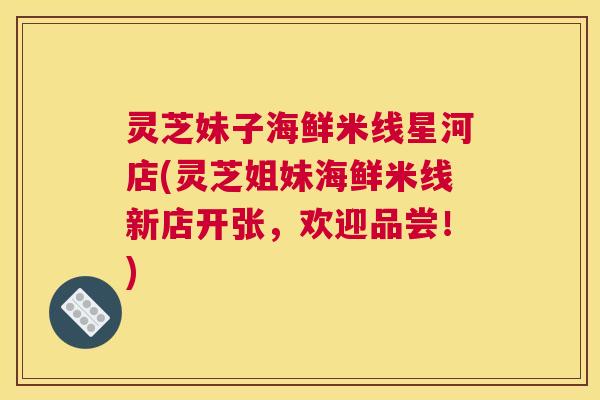 灵芝妹子海鲜米线星河店(灵芝姐妹海鲜米线新店开张，欢迎品尝！)