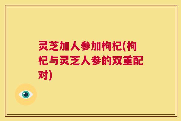 灵芝加人参加枸杞(枸杞与灵芝人参的双重配对)