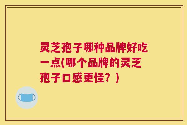 灵芝孢子哪种品牌好吃一点(哪个品牌的灵芝孢子口感更佳?) 灵芝孢子哪种品牌好吃一点(哪个品牌的灵芝孢子口感更佳?)