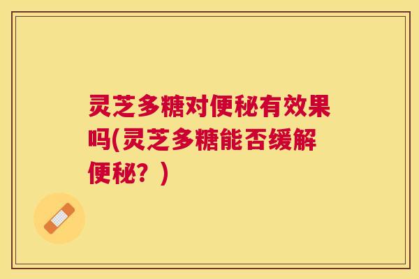 灵芝多糖对有效果吗(灵芝多糖能否缓解?) 灵芝多糖对有效果吗(灵芝多糖能否缓解?)