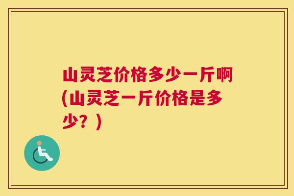 山灵芝价格多少一斤啊(山灵芝一斤价格是多少?) 山灵芝价格多少一斤啊(山灵芝一斤价格是多少?)