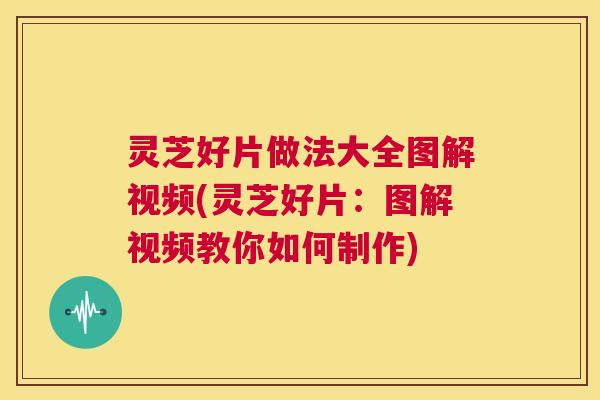 灵芝好片做法大全图解视频(灵芝好片：图解视频教你如何制作)