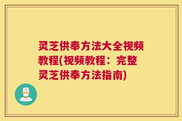 灵芝供奉方法大全视频教程(视频教程：完整灵芝供奉方法指南)