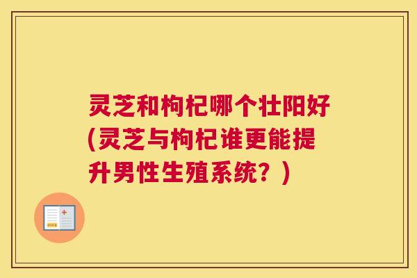 灵芝和枸杞哪个壮阳好(灵芝与枸杞谁更能提升男性生殖系统？)