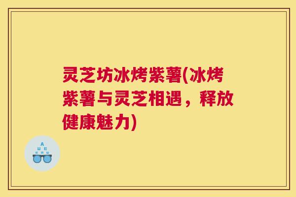 灵芝坊冰烤紫薯(冰烤紫薯与灵芝相遇，释放健康魅力)