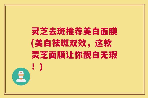 灵芝去斑推荐美白面膜(美白祛斑双效，这款灵芝面膜让你靓白无瑕！)