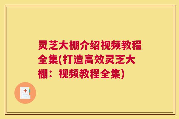 灵芝大棚介绍视频教程全集(打造高效灵芝大棚:视频教程全集) 灵芝大棚介绍视频教程全集(打造高效灵芝大棚:视频教程全集)