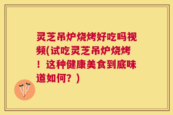 灵芝吊炉烧烤好吃吗视频(试吃灵芝吊炉烧烤！这种健康美食到底味道如何？)
