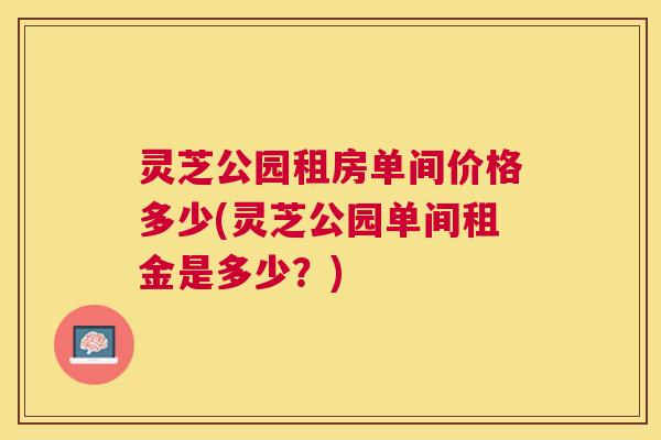 灵芝公园租房单间价格多少(灵芝公园单间租金是多少?) 灵芝公园租房单间价格多少(灵芝公园单间租金是多少?)