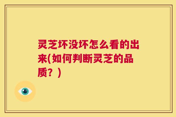 灵芝坏没坏怎么看的出来(如何判断灵芝的品质?) 灵芝坏没坏怎么看的出来(如何判断灵芝的品质?)