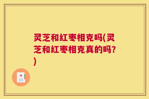 灵芝和红枣相克吗(灵芝和红枣相克真的吗？)