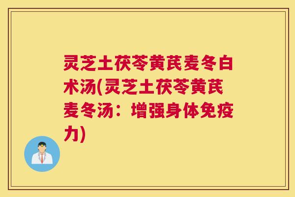 灵芝土茯苓黄芪麦冬白术汤(灵芝土茯苓黄芪麦冬汤：增强身体免疫力)