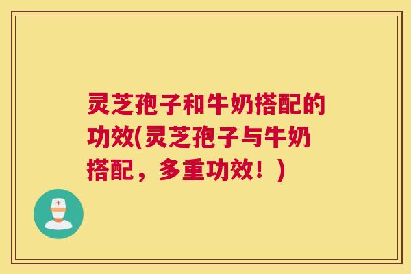 灵芝孢子和牛奶搭配的功效(灵芝孢子与牛奶搭配，多重功效！)